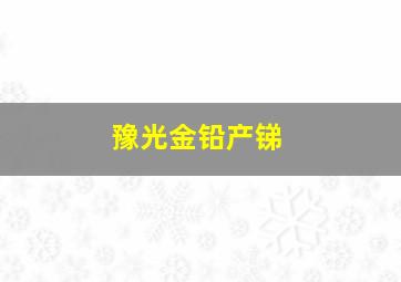 豫光金铅产锑