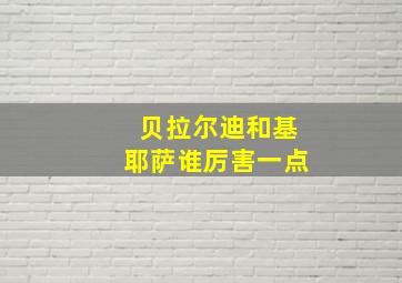 贝拉尔迪和基耶萨谁厉害一点