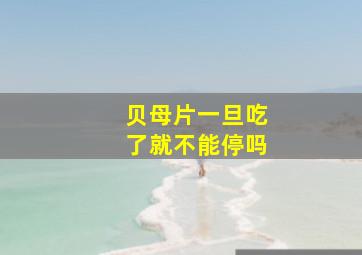 贝母片一旦吃了就不能停吗