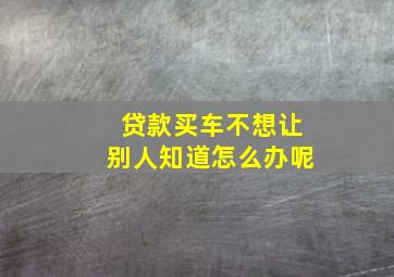 贷款买车不想让别人知道怎么办呢