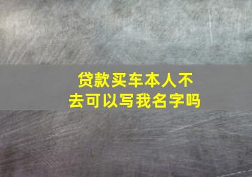 贷款买车本人不去可以写我名字吗