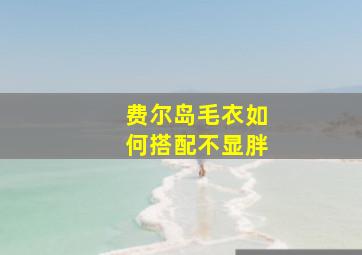 费尔岛毛衣如何搭配不显胖