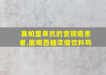 赛帕里单抗的宫颈癌患者,能喝西柚浓缩饮料吗