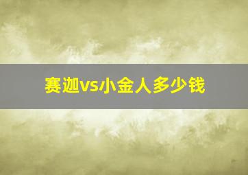 赛迦vs小金人多少钱