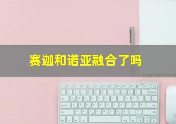 赛迦和诺亚融合了吗