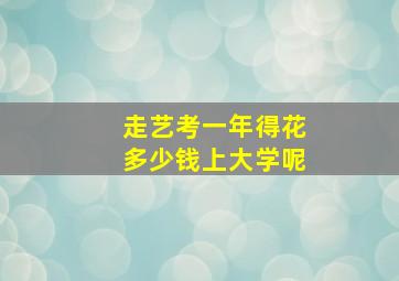 走艺考一年得花多少钱上大学呢