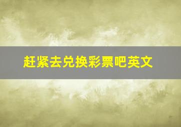 赶紧去兑换彩票吧英文