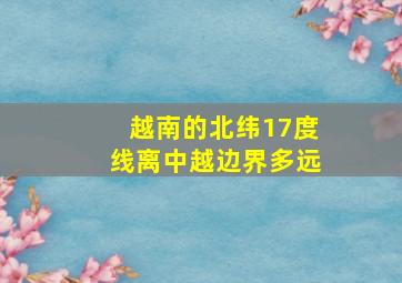 越南的北纬17度线离中越边界多远