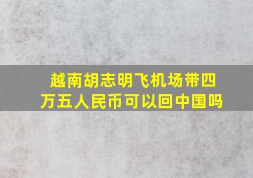 越南胡志明飞机场带四万五人民币可以回中国吗