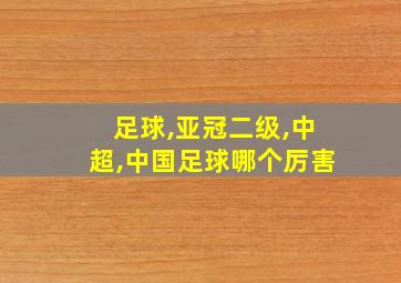 足球,亚冠二级,中超,中国足球哪个厉害