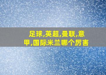 足球,英超,曼联,意甲,国际米兰哪个厉害