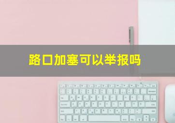 路口加塞可以举报吗