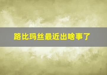 路比玛丝最近出啥事了