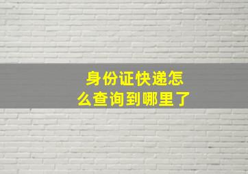 身份证快递怎么查询到哪里了