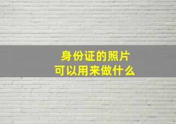 身份证的照片可以用来做什么