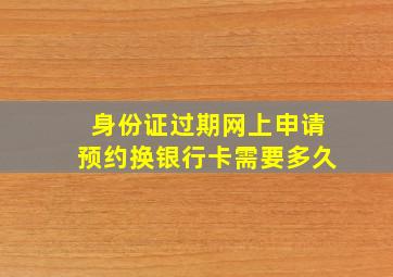 身份证过期网上申请预约换银行卡需要多久