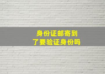 身份证邮寄到了要验证身份吗