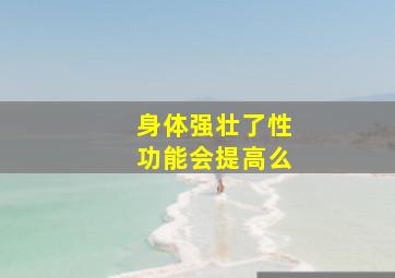 身体强壮了性功能会提高么