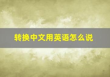 转换中文用英语怎么说