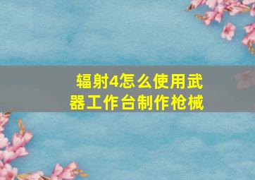 辐射4怎么使用武器工作台制作枪械