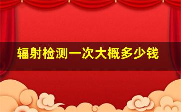 辐射检测一次大概多少钱