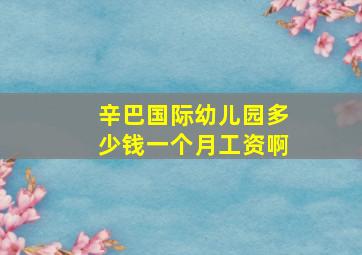 辛巴国际幼儿园多少钱一个月工资啊