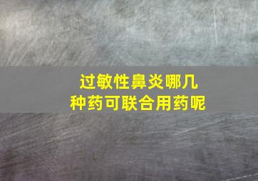 过敏性鼻炎哪几种药可联合用药呢