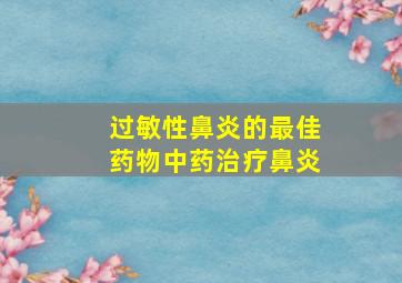 过敏性鼻炎的最佳药物中药治疗鼻炎