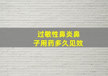 过敏性鼻炎鼻子用药多久见效