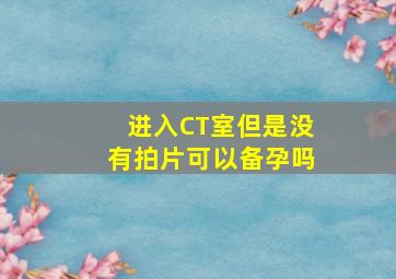 进入CT室但是没有拍片可以备孕吗