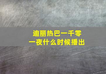 迪丽热巴一千零一夜什么时候播出