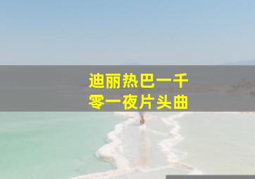 迪丽热巴一千零一夜片头曲