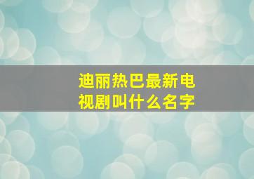 迪丽热巴最新电视剧叫什么名字