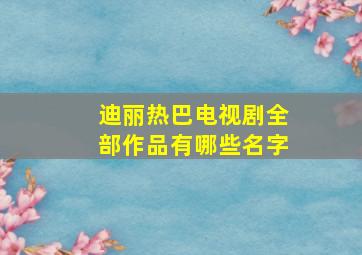 迪丽热巴电视剧全部作品有哪些名字