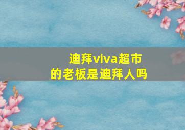 迪拜viva超市的老板是迪拜人吗