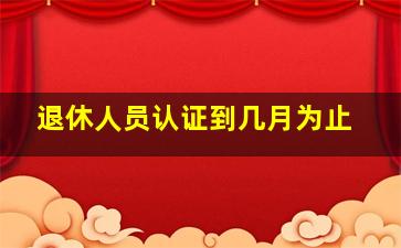 退休人员认证到几月为止