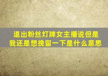 退出粉丝灯牌女主播说但是我还是想挽留一下是什么意思