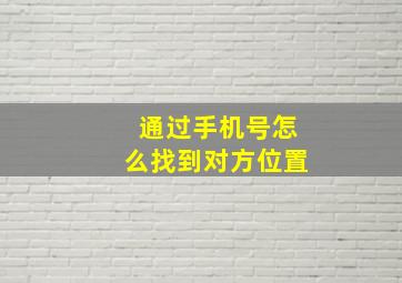 通过手机号怎么找到对方位置