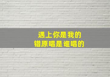 遇上你是我的错原唱是谁唱的