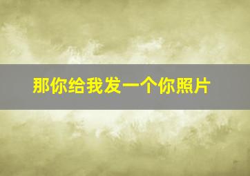 那你给我发一个你照片