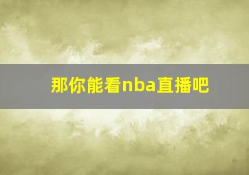 那你能看nba直播吧