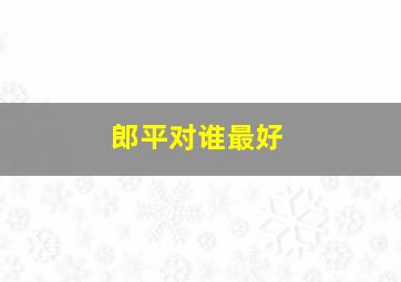 郎平对谁最好