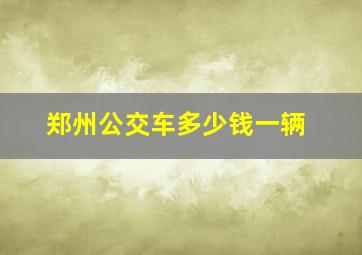 郑州公交车多少钱一辆