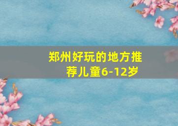 郑州好玩的地方推荐儿童6-12岁