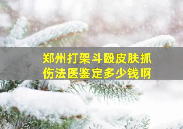 郑州打架斗殴皮肤抓伤法医鉴定多少钱啊