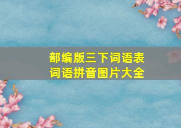 部编版三下词语表词语拼音图片大全