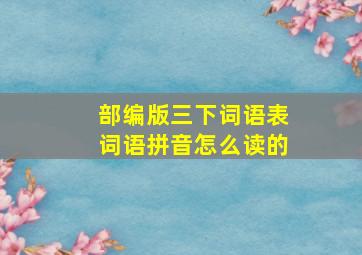 部编版三下词语表词语拼音怎么读的