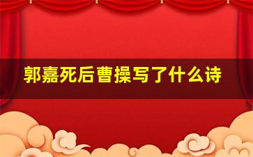 郭嘉死后曹操写了什么诗