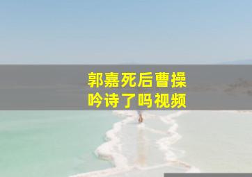 郭嘉死后曹操吟诗了吗视频