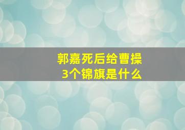 郭嘉死后给曹操3个锦旗是什么